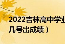 2022吉林高中學(xué)業(yè)水平考試成績(jī)查詢時(shí)間（幾號(hào)出成績(jī)）