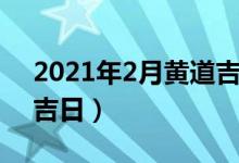 2021年2月黃道吉日搬家（2021年2月黃道吉日）