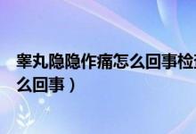 睪丸隱隱作痛怎么回事檢查啥問題都沒有（睪丸隱隱作痛怎么回事）