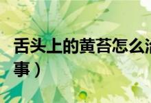 舌頭上的黃苔怎么治療（舌頭上的黃苔怎么回事）