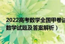 2022高考數(shù)學(xué)全國甲卷試卷答案（2022全國甲卷高考理科數(shù)學(xué)試題及答案解析）