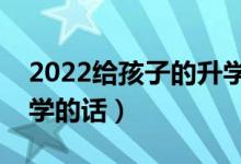 2022給孩子的升學(xué)祝福語匯總（慶祝考上大學(xué)的話）