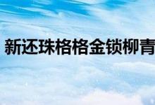 新還珠格格金鎖柳青結(jié)婚（新還珠格格金鎖）