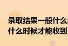 錄取結(jié)果一般什么時候出來2022年（通知書什么時候才能收到）