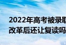 2022年高考被錄取后不去讀會(huì)有什么影響（改革后還讓復(fù)讀嗎）