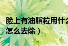 臉上有油脂粒用什么方法去除（臉上有油脂粒怎么去除）