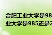 合肥工業(yè)大學(xué)是985還是211的大學(xué)（合肥工業(yè)大學(xué)是985還是211）