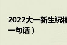 2022大一新生祝福句子精選（致大一新生的一句話）