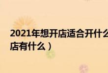 2021年想開店適合開什么店（2021年適合沒經(jīng)驗(yàn)女性開的店有什么）