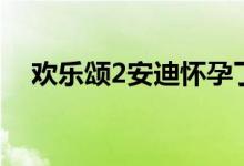 歡樂(lè)頌2安迪懷孕了（歡樂(lè)頌2安迪懷孕）