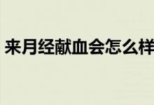 來(lái)月經(jīng)獻(xiàn)血會(huì)怎么樣（來(lái)月經(jīng)獻(xiàn)血會(huì)怎么樣）