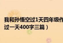 我和孫悟空過1天四年級作文400字（四年級作文我和孫悟空過一天400字三篇）