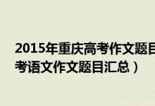 2015年重慶高考作文題目及范文（2013-2018重慶歷年高考語文作文題目匯總）