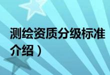 測(cè)繪資質(zhì)分級(jí)標(biāo)準(zhǔn)（關(guān)于測(cè)繪資質(zhì)分級(jí)標(biāo)準(zhǔn)的介紹）