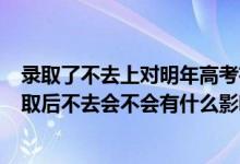 錄取了不去上對(duì)明年高考有哪些影響?（2022高考被大學(xué)錄取后不去會(huì)不會(huì)有什么影響）