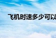 飛機(jī)時速多少可以起飛（飛機(jī)時速多少）