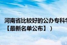 河南省比較好的公辦?？茖W(xué)校（2022年河南?？茖W(xué)校有哪些【最新名單公布】）