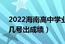 2022海南高中學(xué)業(yè)水平考試成績(jī)查詢時(shí)間（幾號(hào)出成績(jī)）