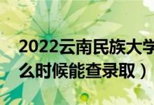 2022云南民族大學(xué)錄取時(shí)間及查詢?nèi)肟冢ㄊ裁磿r(shí)候能查錄?。?class=