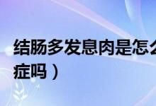 結(jié)腸多發(fā)息肉是怎么治療（結(jié)腸多發(fā)息肉是癌癥嗎）