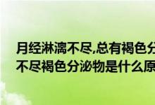 月經(jīng)淋漓不盡,總有褐色分泌物,是為什么（月經(jīng)時(shí)間長(zhǎng)淋漓不盡褐色分泌物是什么原因）