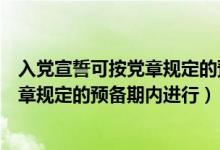 入黨宣誓可按黨章規(guī)定的預(yù)備期內(nèi)進(jìn)行（入黨宣誓必須按黨章規(guī)定的預(yù)備期內(nèi)進(jìn)行）