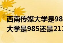 西南傳媒大學(xué)是985還是211學(xué)校（西南傳媒大學(xué)是985還是211）