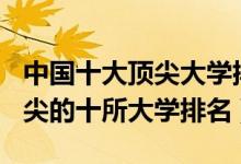 中國十大頂尖大學(xué)排名2021（2022中國最頂尖的十所大學(xué)排名）