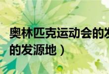 奧林匹克運動會的發(fā)源地是（奧林匹克運動會的發(fā)源地）