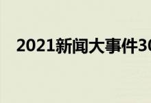 2021新聞大事件30條（國內(nèi)外時事政治）