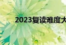 2023復(fù)讀難度大嗎（有必要復(fù)讀嗎）