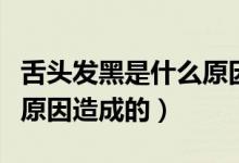 舌頭發(fā)黑是什么原因造成的（舌頭發(fā)黑是什么原因造成的）