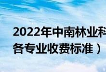 2022年中南林業(yè)科技大學(xué)學(xué)費多少錢（一年各專業(yè)收費標準）