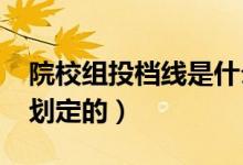 院校組投檔線是什么意思（2022投檔線如何劃定的）