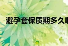 避孕套保質(zhì)期多久?。ū茉刑妆Ｙ|(zhì)期多久）