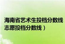 海南省藝術(shù)生投檔分?jǐn)?shù)線（海南2022本科提前批藝術(shù)類平行志愿投檔分?jǐn)?shù)線）