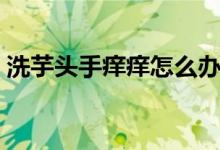 洗芋頭手癢癢怎么辦（洗芋頭手癢該怎么辦）