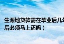 生源地貸款需在畢業(yè)后幾年內還完（2022生源地貸款畢業(yè)之后必須馬上還嗎）