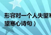 形容對一個(gè)人失望寒心詩句（形容對一個(gè)人失望寒心詩句）