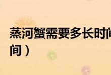 蒸河蟹需要多長(zhǎng)時(shí)間最好（蒸河蟹需要多長(zhǎng)時(shí)間）