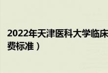 2022年天津醫(yī)科大學(xué)臨床醫(yī)學(xué)院學(xué)費(fèi)多少錢（一年各專業(yè)收費(fèi)標(biāo)準(zhǔn)）