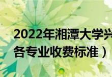 2022年湘潭大學(xué)興湘學(xué)院學(xué)費(fèi)多少錢（一年各專業(yè)收費(fèi)標(biāo)準(zhǔn)）