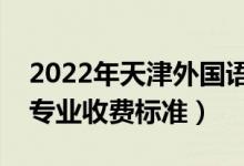 2022年天津外國語大學(xué)學(xué)費多少錢（一年各專業(yè)收費標(biāo)準(zhǔn)）