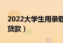 2022大學(xué)生用錄取通知書可以貸款嗎（怎么貸款）