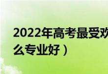 2022年高考最受歡迎的十大專業(yè)（報(bào)考學(xué)什么專業(yè)好）