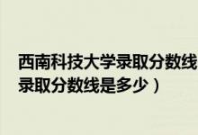 西南科技大學(xué)錄取分?jǐn)?shù)線(xiàn)2020年（西南科技大學(xué)2022高考錄取分?jǐn)?shù)線(xiàn)是多少）