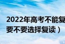 2022年高考不能復(fù)讀（2022高考成績(jī)不理想要不要選擇復(fù)讀）