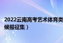 2022云南高考藝術(shù)體育類第一批本科征集志愿時(shí)間（什么時(shí)候報(bào)征集）