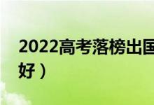 2022高考落榜出國(guó)留學(xué)好嗎（哪個(gè)國(guó)家比較好）