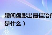 腰間盤膨出最佳治療法（腰間盤膨出最佳治療是什么）